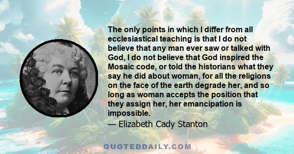 The only points in which I differ from all ecclesiastical teaching is that I do not believe that any man ever saw or talked with God, I do not believe that God inspired the Mosaic code, or told the historians what they