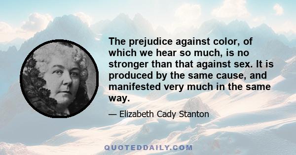 The prejudice against color, of which we hear so much, is no stronger than that against sex. It is produced by the same cause, and manifested very much in the same way.