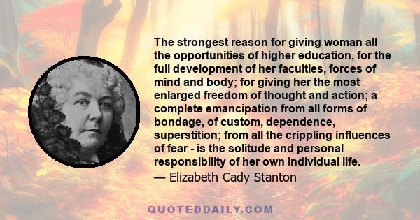 The strongest reason for giving woman all the opportunities of higher education, for the full development of her faculties, forces of mind and body; for giving her the most enlarged freedom of thought and action; a