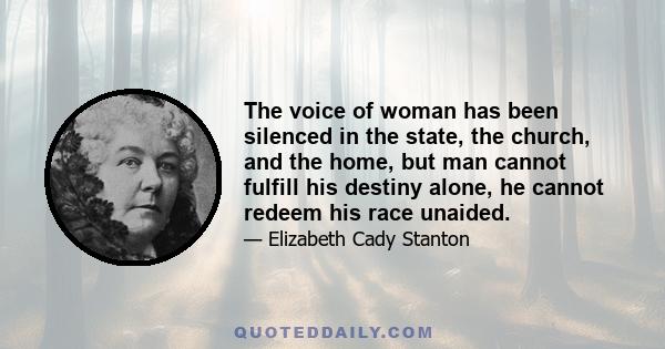 The voice of woman has been silenced in the state, the church, and the home, but man cannot fulfill his destiny alone, he cannot redeem his race unaided.