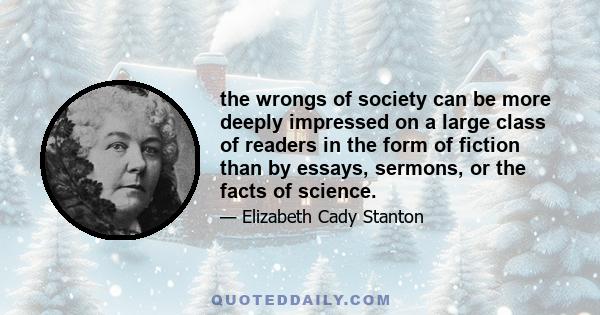 the wrongs of society can be more deeply impressed on a large class of readers in the form of fiction than by essays, sermons, or the facts of science.