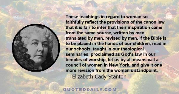 These teachings in regard to woman so faithfully reflect the provisions of the canon law that it is fair to infer that their inspiration came from the same source, written by men, translated by men, revised by men. If