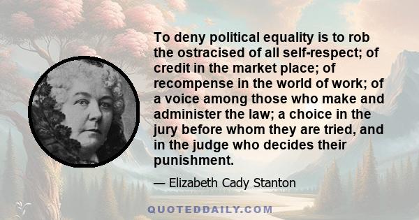 To deny political equality is to rob the ostracised of all self-respect; of credit in the market place; of recompense in the world of work; of a voice among those who make and administer the law; a choice in the jury