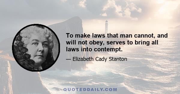 To make laws that man cannot, and will not obey, serves to bring all laws into contempt.