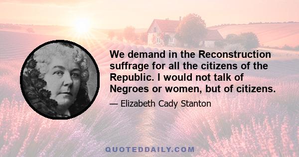 We demand in the Reconstruction suffrage for all the citizens of the Republic. I would not talk of Negroes or women, but of citizens.