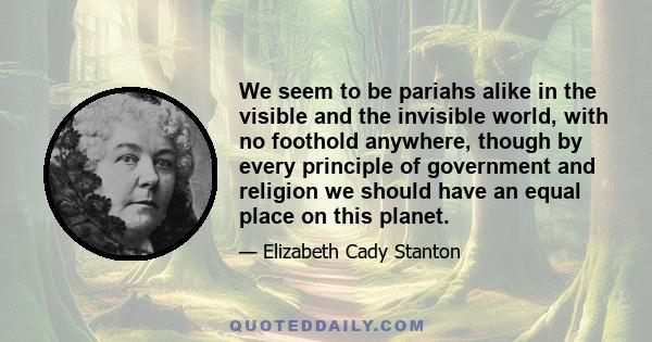 We seem to be pariahs alike in the visible and the invisible world, with no foothold anywhere, though by every principle of government and religion we should have an equal place on this planet.