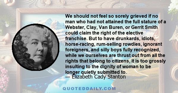 We should not feel so sorely grieved if no man who had not attained the full stature of a Webster, Clay, Van Buren, or Gerrit Smith could claim the right of the elective franchise. But to have drunkards, idiots,