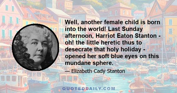 Well, another female child is born into the world! Last Sunday afternoon, Harriot Eaton Stanton - oh! the little heretic thus to desecrate that holy holiday - opened her soft blue eyes on this mundane sphere.