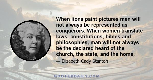 When lions paint pictures men will not always be represented as conquerors. When women translate laws, constitutions, bibles and philosophies, man will not always be the declared heard of the church, the state, and the