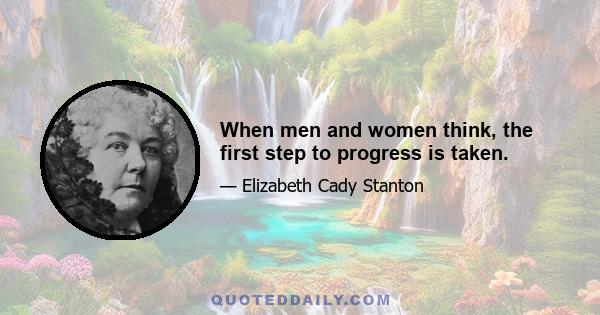 When men and women think, the first step to progress is taken.