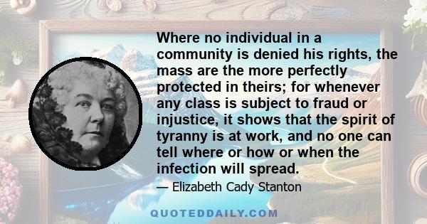 Where no individual in a community is denied his rights, the mass are the more perfectly protected in theirs; for whenever any class is subject to fraud or injustice, it shows that the spirit of tyranny is at work, and