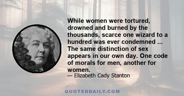 While women were tortured, drowned and burned by the thousands, scarce one wizard to a hundred was ever condemned ... The same distinction of sex appears in our own day. One code of morals for men, another for women.