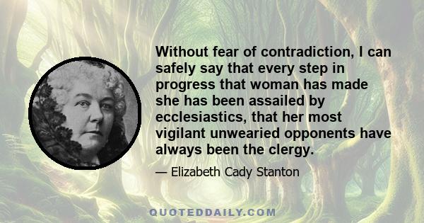 Without fear of contradiction, I can safely say that every step in progress that woman has made she has been assailed by ecclesiastics, that her most vigilant unwearied opponents have always been the clergy.