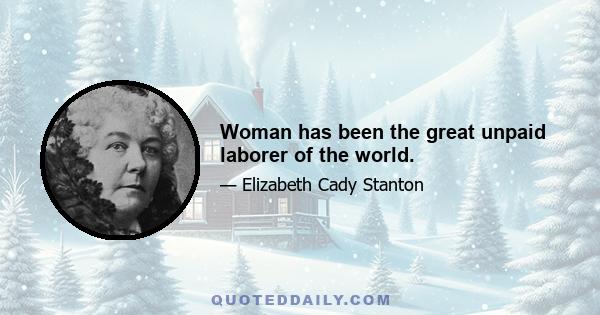 Woman has been the great unpaid laborer of the world.