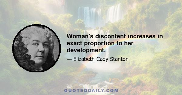 Woman's discontent increases in exact proportion to her development.