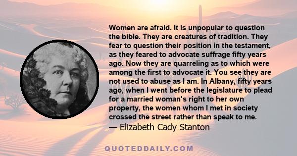 Women are afraid. It is unpopular to question the bible. They are creatures of tradition. They fear to question their position in the testament, as they feared to advocate suffrage fifty years ago. Now they are