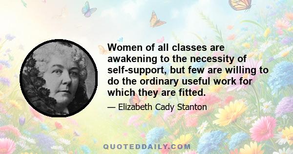 Women of all classes are awakening to the necessity of self-support, but few are willing to do the ordinary useful work for which they are fitted.