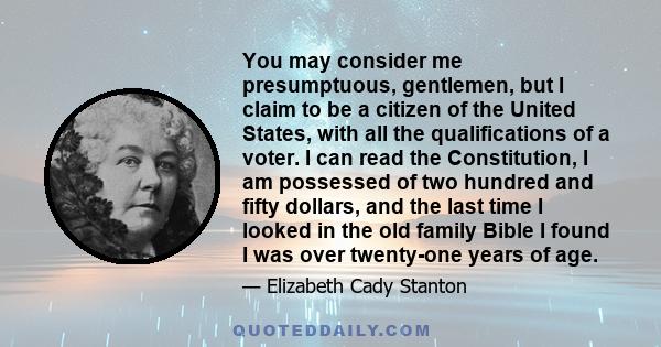 You may consider me presumptuous, gentlemen, but I claim to be a citizen of the United States, with all the qualifications of a voter. I can read the Constitution, I am possessed of two hundred and fifty dollars, and