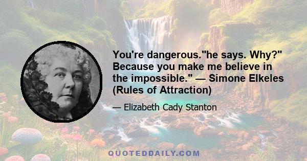 You're dangerous.he says. Why? Because you make me believe in the impossible. — Simone Elkeles (Rules of Attraction)