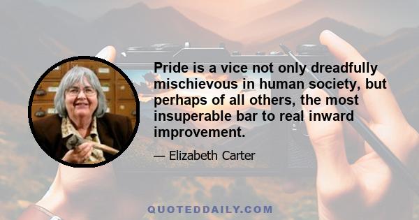 Pride is a vice not only dreadfully mischievous in human society, but perhaps of all others, the most insuperable bar to real inward improvement.