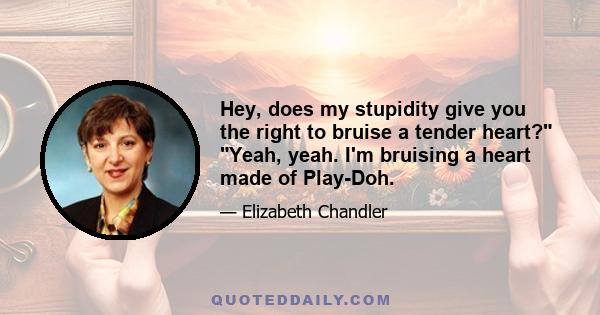 Hey, does my stupidity give you the right to bruise a tender heart? Yeah, yeah. I'm bruising a heart made of Play-Doh.