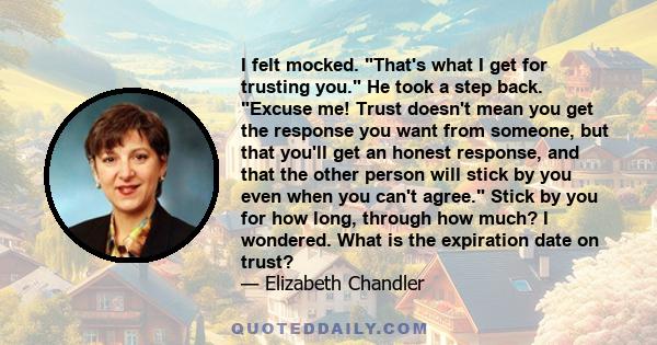 I felt mocked. That's what I get for trusting you. He took a step back. Excuse me! Trust doesn't mean you get the response you want from someone, but that you'll get an honest response, and that the other person will