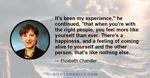 It's been my experience, he continued, that when you're with the right people, you feel more like yourself than ever. There's a happiness, and a feeling of coming alive to yourself and the other person, that's like