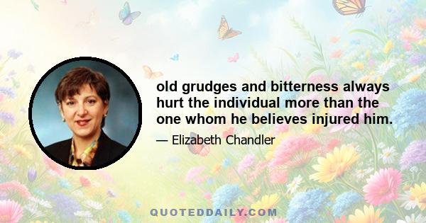 old grudges and bitterness always hurt the individual more than the one whom he believes injured him.