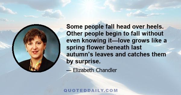 Some people fall head over heels. Other people begin to fall without even knowing it—love grows like a spring flower beneath last autumn’s leaves and catches them by surprise.