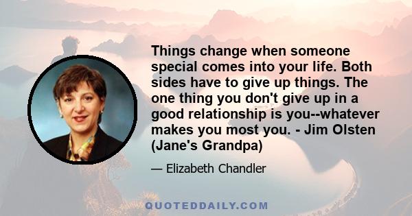 Things change when someone special comes into your life. Both sides have to give up things. The one thing you don't give up in a good relationship is you--whatever makes you most you. - Jim Olsten (Jane's Grandpa)