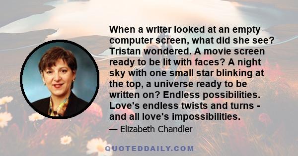 When a writer looked at an empty computer screen, what did she see? Tristan wondered. A movie screen ready to be lit with faces? A night sky with one small star blinking at the top, a universe ready to be written on?