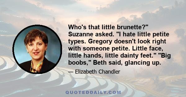 Who's that little brunette? Suzanne asked. I hate little petite types. Gregory doesn't look right with someone petite. Little face, little hands, little dainty feet. Big boobs, Beth said, glancing up.