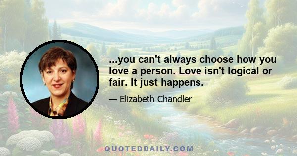 ...you canʹt always choose how you love a person. Love isnʹt logical or fair. It just happens.