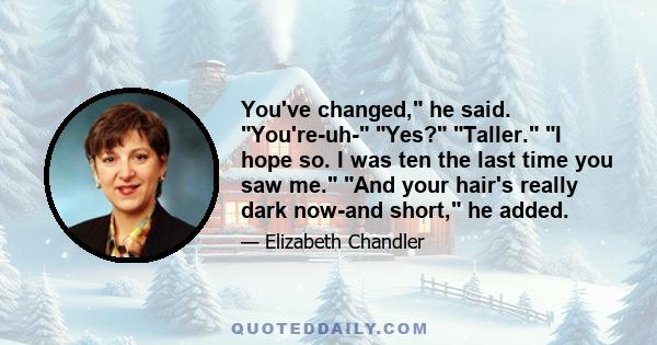 You've changed, he said. You're-uh- Yes? Taller. I hope so. I was ten the last time you saw me. And your hair's really dark now-and short, he added.