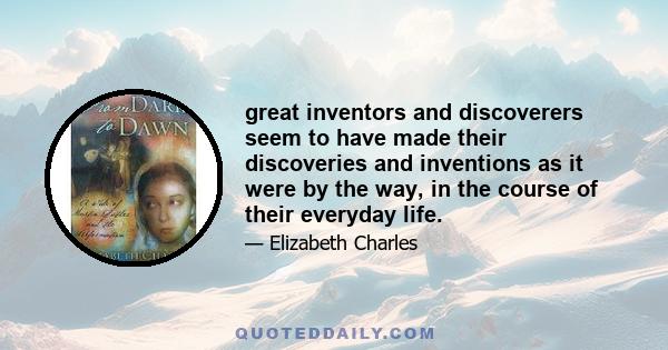 great inventors and discoverers seem to have made their discoveries and inventions as it were by the way, in the course of their everyday life.