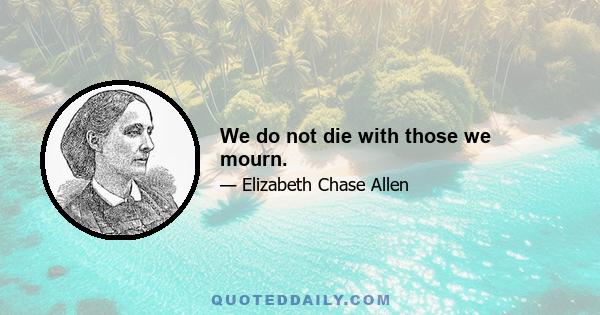 We do not die with those we mourn.