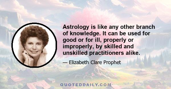 Astrology is like any other branch of knowledge. It can be used for good or for ill, properly or improperly, by skilled and unskilled practitioners alike.