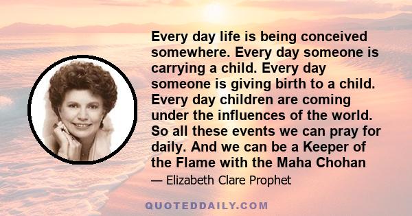 Every day life is being conceived somewhere. Every day someone is carrying a child. Every day someone is giving birth to a child. Every day children are coming under the influences of the world. So all these events we