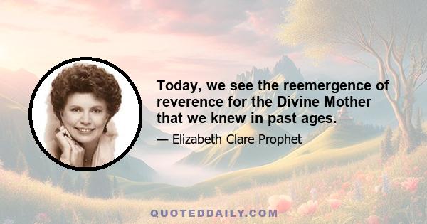 Today, we see the reemergence of reverence for the Divine Mother that we knew in past ages.