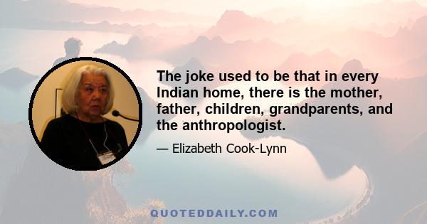 The joke used to be that in every Indian home, there is the mother, father, children, grandparents, and the anthropologist.