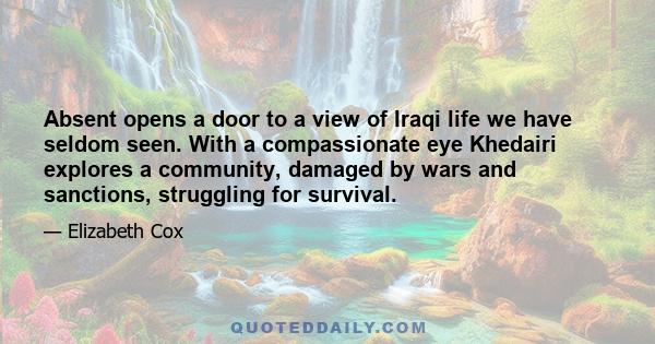 Absent opens a door to a view of Iraqi life we have seldom seen. With a compassionate eye Khedairi explores a community, damaged by wars and sanctions, struggling for survival.