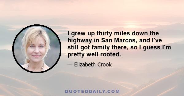 I grew up thirty miles down the highway in San Marcos, and I've still got family there, so I guess I'm pretty well rooted.