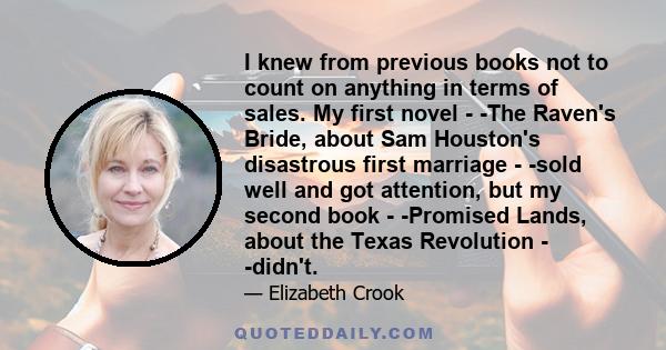 I knew from previous books not to count on anything in terms of sales. My first novel - -The Raven's Bride, about Sam Houston's disastrous first marriage - -sold well and got attention, but my second book - -Promised