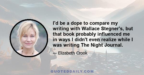 I'd be a dope to compare my writing with Wallace Stegner's, but that book probably influenced me in ways I didn't even realize while I was writing The Night Journal.