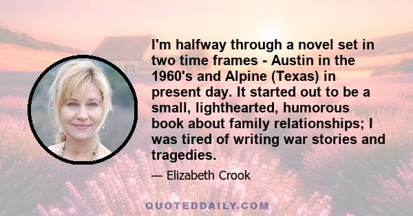 I'm halfway through a novel set in two time frames - Austin in the 1960's and Alpine (Texas) in present day. It started out to be a small, lighthearted, humorous book about family relationships; I was tired of writing