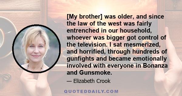 [My brother] was older, and since the law of the west was fairly entrenched in our household, whoever was bigger got control of the television. I sat mesmerized, and horrified, through hundreds of gunfights and became