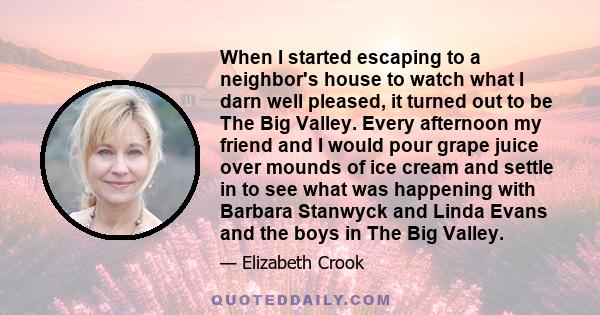 When I started escaping to a neighbor's house to watch what I darn well pleased, it turned out to be The Big Valley. Every afternoon my friend and I would pour grape juice over mounds of ice cream and settle in to see