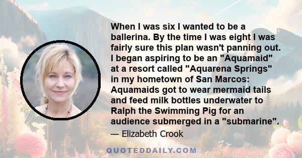 When I was six I wanted to be a ballerina. By the time I was eight I was fairly sure this plan wasn't panning out. I began aspiring to be an Aquamaid at a resort called Aquarena Springs in my hometown of San Marcos: