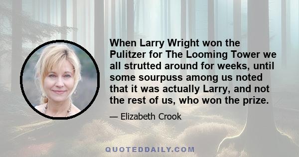 When Larry Wright won the Pulitzer for The Looming Tower we all strutted around for weeks, until some sourpuss among us noted that it was actually Larry, and not the rest of us, who won the prize.