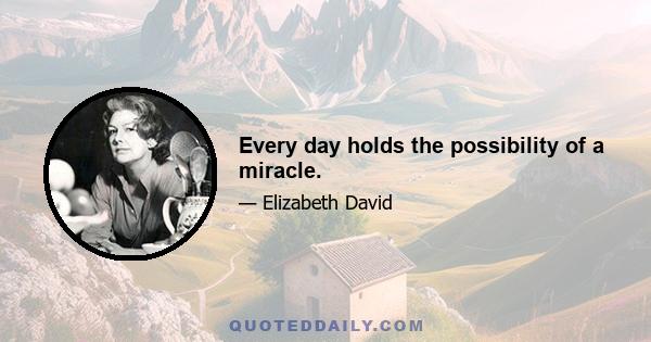 Every day holds the possibility of a miracle.